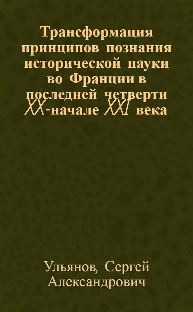Трансформация принципов познания исторической науки во Франции в последней четверти XX-начале XXI века : автореф. дис. на соиск. учен. степ. к. ист. н. : специальность 07.00.09 <Историография, источниковедение и методы исторического исследования>