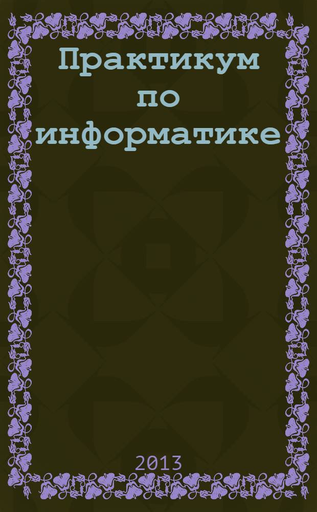 Практикум по информатике : учебное пособие для вузов + CD с учебными материалами : дополнение к учебнику Н.В. Макаровой и В.Б. Волкова "Информатика" (изд-во "Питер")