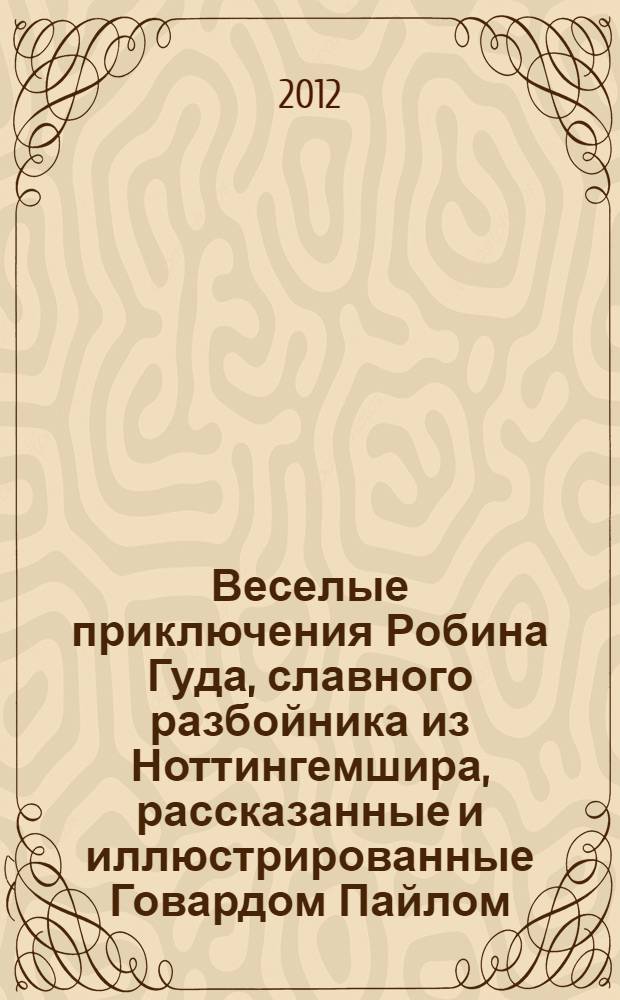 Веселые приключения Робина Гуда, славного разбойника из Ноттингемшира, рассказанные и иллюстрированные Говардом Пайлом : повесть : для старшего школьного возраста