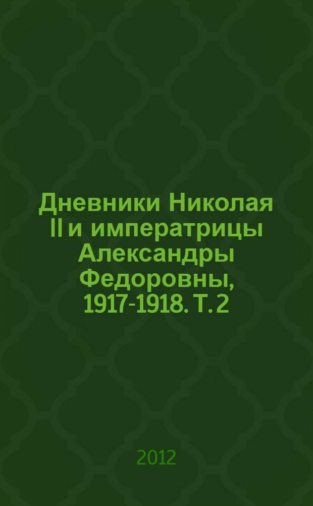 Дневники Николая II и императрицы Александры Федоровны, [1917-1918]. Т. 2 : (1 августа 1917-16 июля 1918)