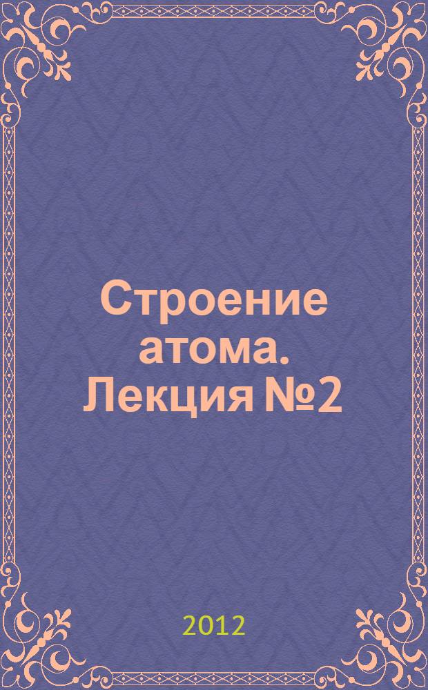 Строение атома. Лекция № 2 : Строение атома