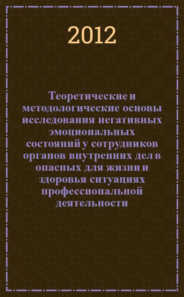 Теоретические и методологические основы исследования негативных эмоциональных состояний у сотрудников органов внутренних дел в опасных для жизни и здоровья ситуациях профессиональной деятельности : монография