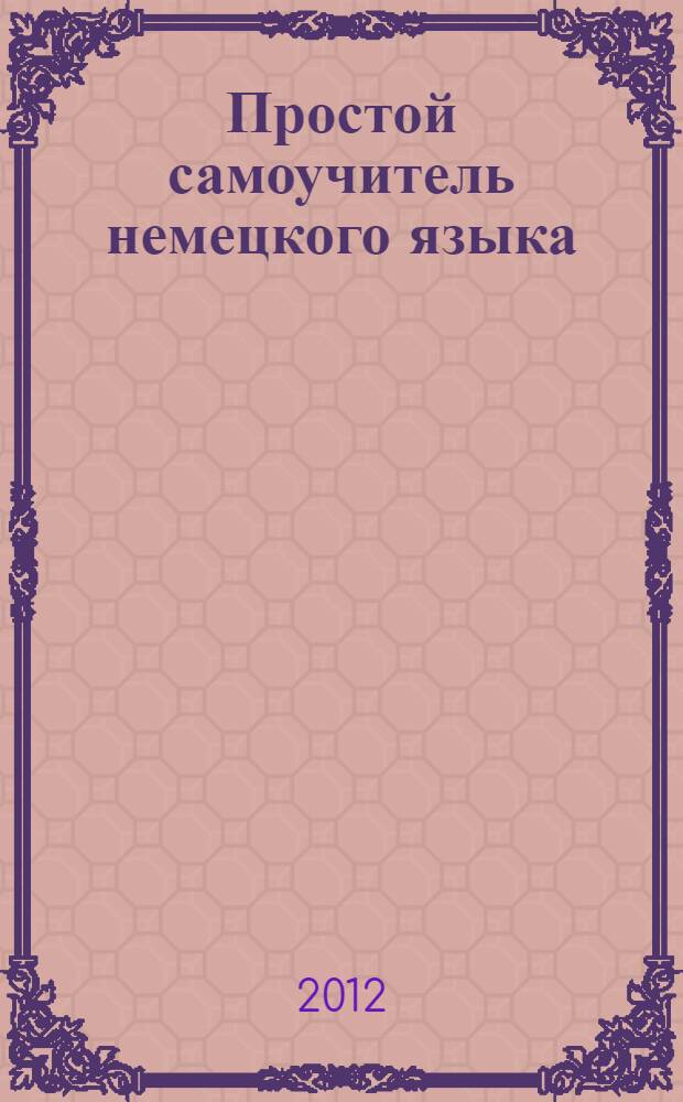 Простой самоучитель немецкого языка : учебное пособие : интересные небольшие диалоги и тексты, необходимые правила немецкой грамматики, наглядные и простые примеры, упражнения с ключами