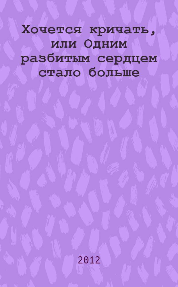 Хочется кричать, или Одним разбитым сердцем стало больше : роман