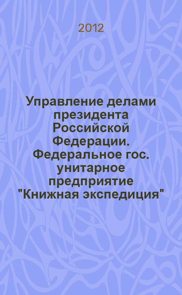 Управление делами президента Российской Федерации. Федеральное гос. унитарное предприятие "Книжная экспедиция". Список литературы. Дек. 2012