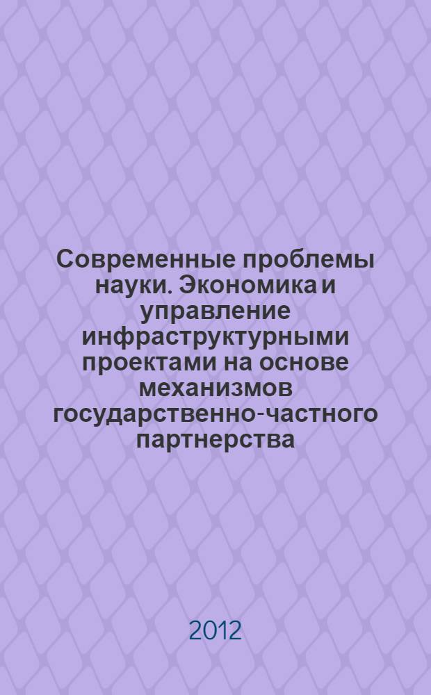 Современные проблемы науки. Экономика и управление инфраструктурными проектами на основе механизмов государственно-частного партнерства : учебное пособие для высшего профессионального образования : по направлению 080200.68 "Менеджмент"