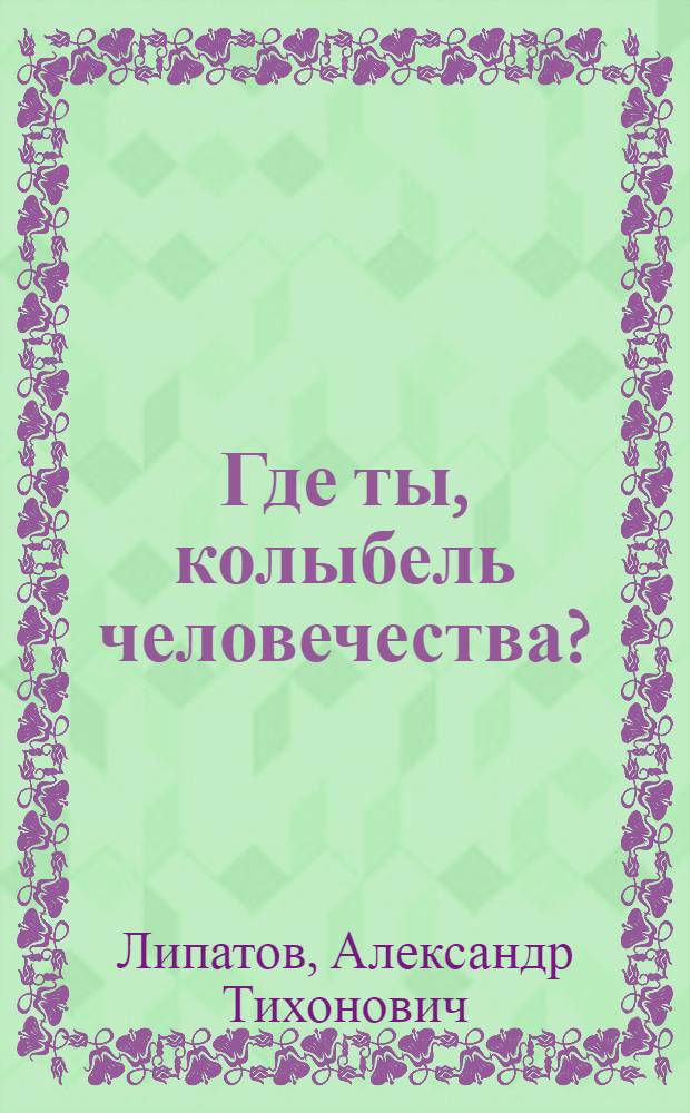 Где ты, колыбель человечества? : поиски изначальной прародины индоевропейцев и финно-угров : монография