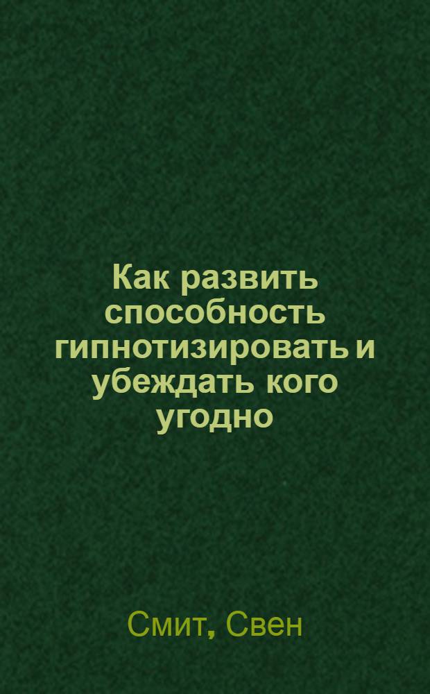 Как развить способность гипнотизировать и убеждать кого угодно : маленькая книга сильнейших приемов : 70 сильнейших практик