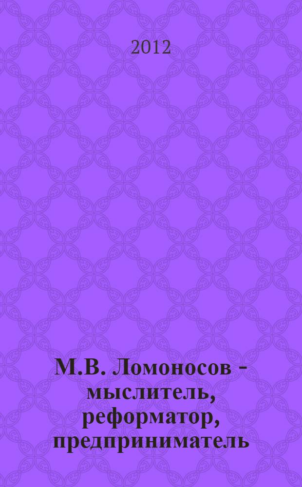 М.В. Ломоносов - мыслитель, реформатор, предприниматель : труды студенческой межвузовской конференции : к 300-летию со дня рождения М.В. Ломоносова