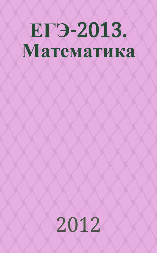 ЕГЭ-2013. Математика: самое полное издание типовых вариантов заданий