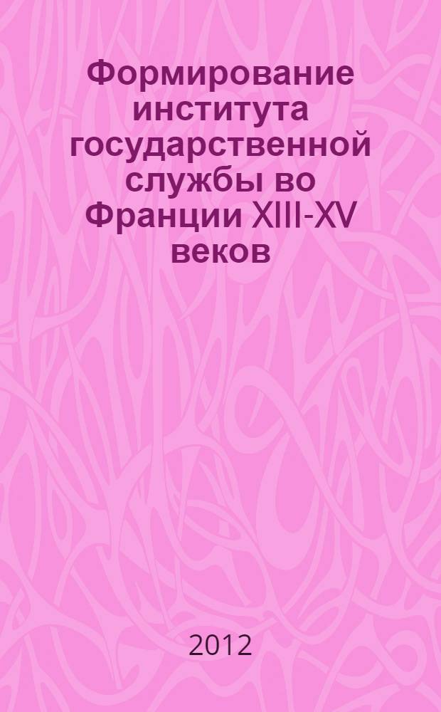 Формирование института государственной службы во Франции XIII-XV веков = La formation de l'institution de la fonction publigue en France aux XIIIe - XVe siècles