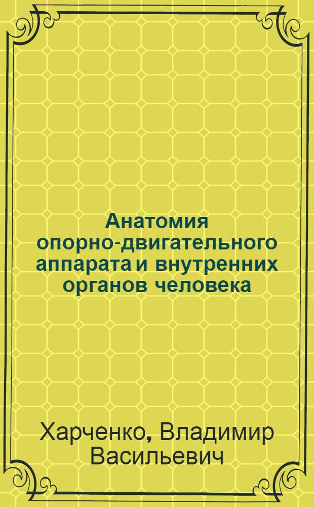 Анатомия опорно-двигательного аппарата и внутренних органов человека : учебное пособие для студентов 1 курса факультета медико-профилактического дела