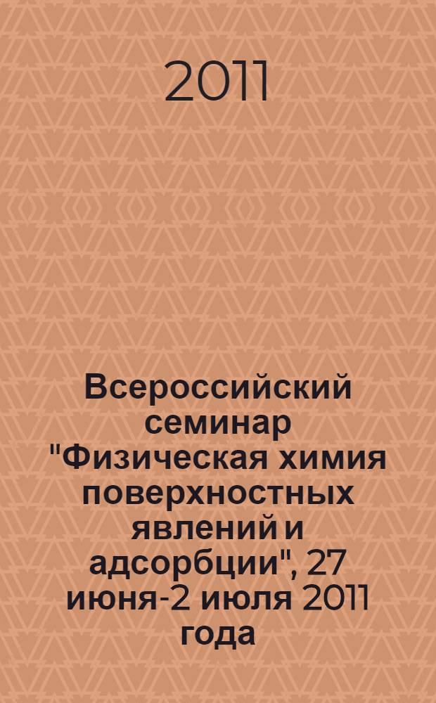 Всероссийский семинар "Физическая химия поверхностных явлений и адсорбции", 27 июня-2 июля 2011 года : труды семинара