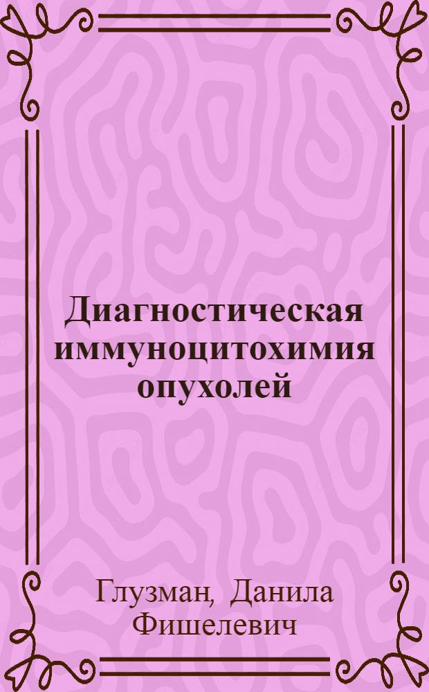 Диагностическая иммуноцитохимия опухолей : Нац. акад. наук Украины, Ин-т экперим. патологии, онкологии и радиобиологии им. Р.Е. Кавецкого