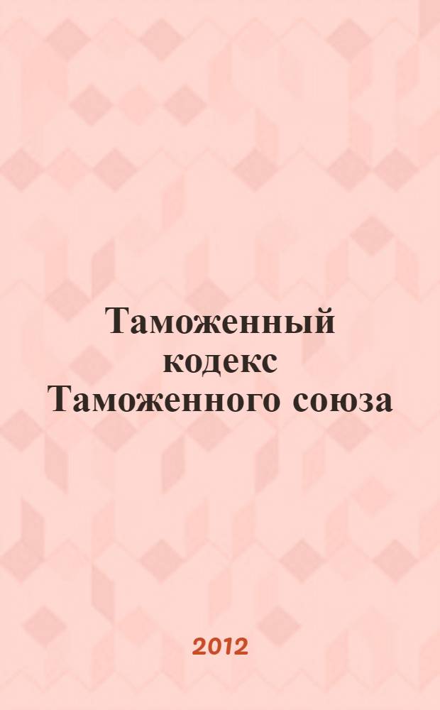 Таможенный кодекс Таможенного союза; Федеральный закон "О таможенном регулировании в Российской Федерации": по состоянию на 2012 год: с комментариями к последним изменениям