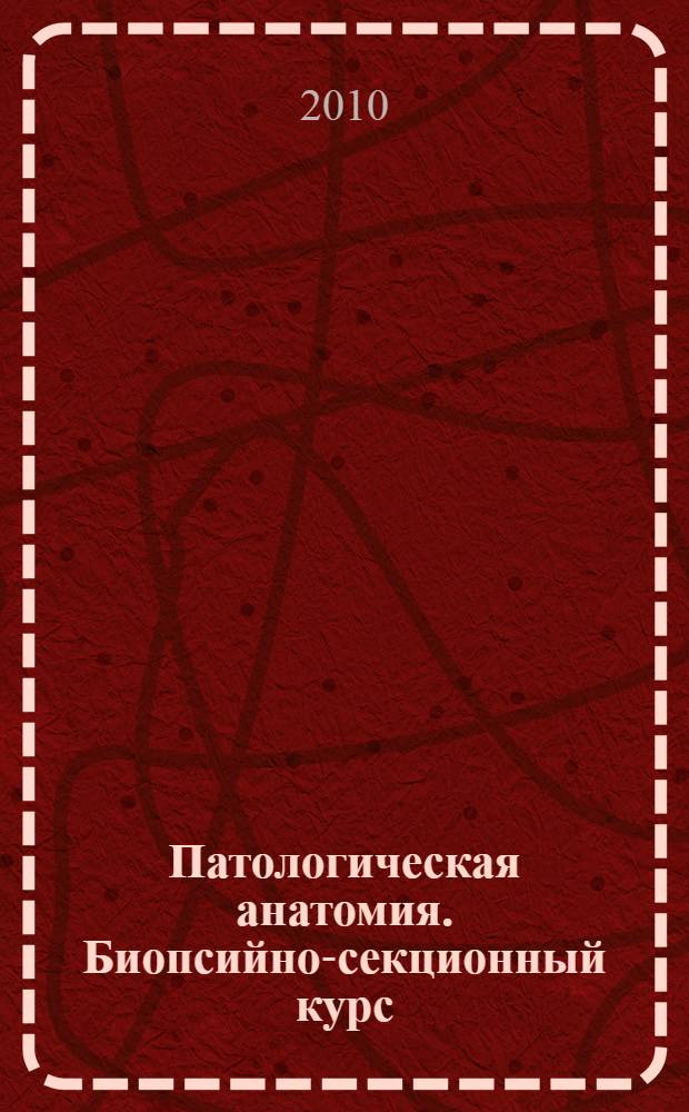 Патологическая анатомия. Биопсийно-секционный курс : учебное пособие для студентов высших учебных заведений по специальности "Лечебное дело" : для врачей-клиницистов