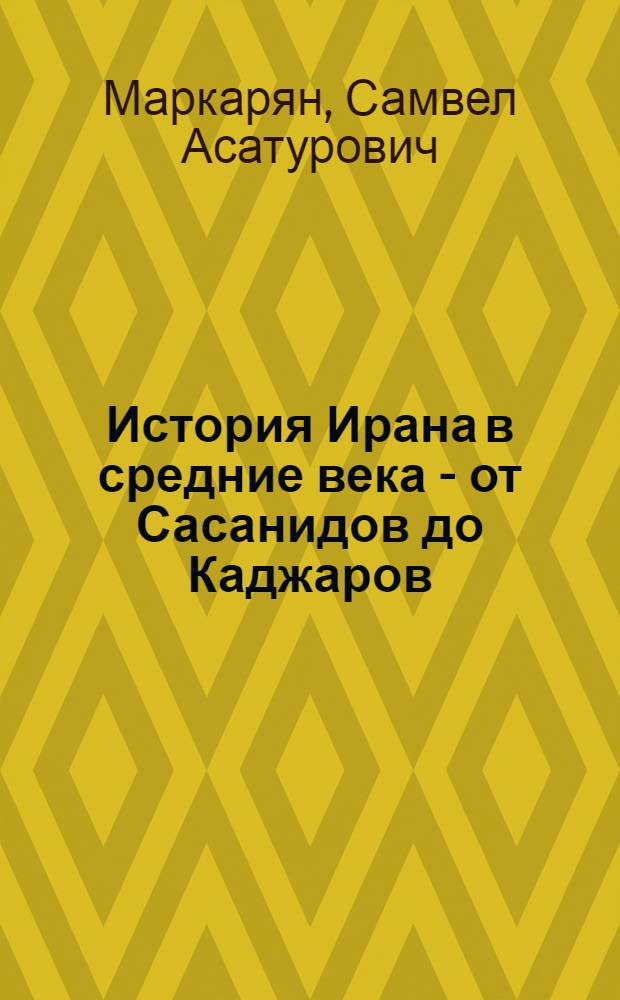 История Ирана в средние века - от Сасанидов до Каджаров (с III в. н.э. до первой трети XIX в.) : курс лекций : учебное пособие