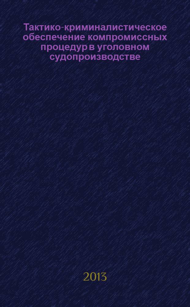 Тактико-криминалистическое обеспечение компромиссных процедур в уголовном судопроизводстве : монография
