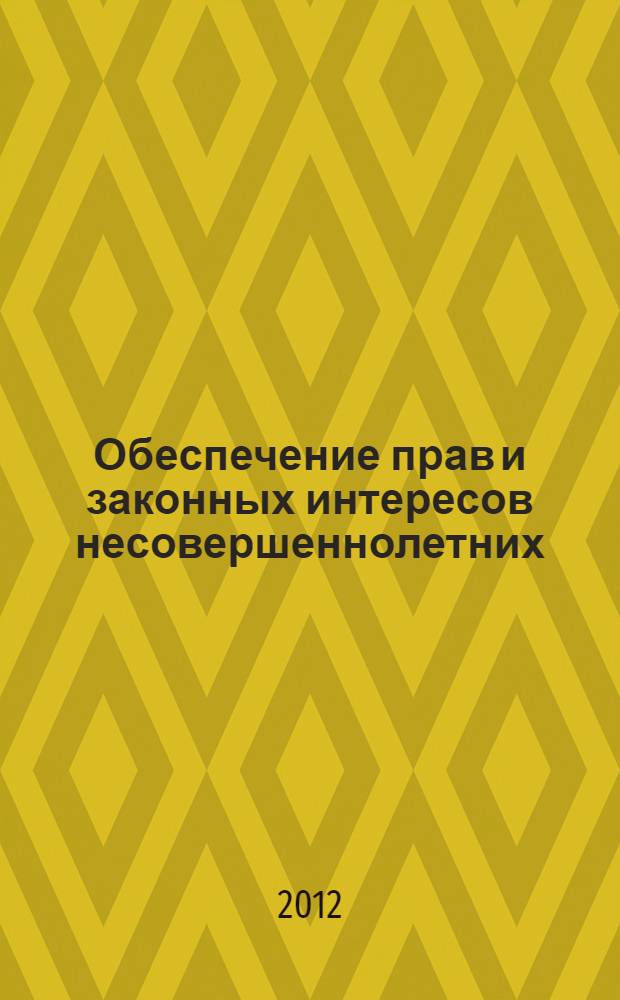 Обеспечение прав и законных интересов несовершеннолетних : научные статьи и материалы Всероссийского круглого стола, проведенного 16 ноября 2011 года