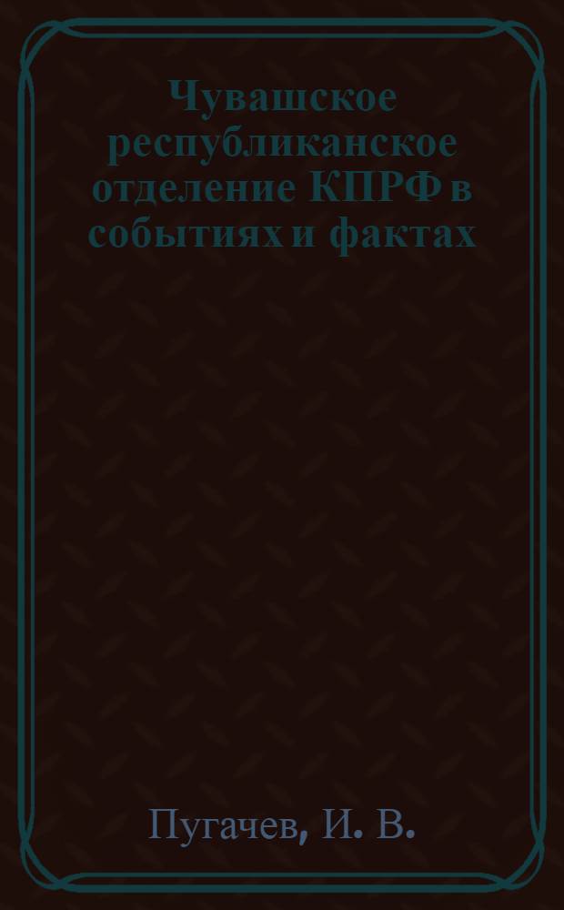 Чувашское республиканское отделение КПРФ в событиях и фактах : хроника, 1991-2011 : посвящается 20-летию возрождения КПРФ