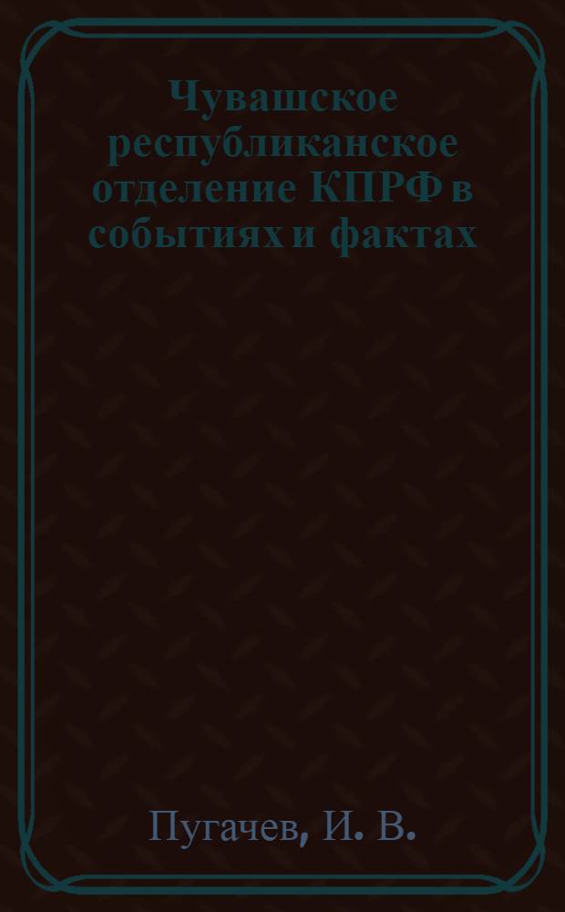 Чувашское республиканское отделение КПРФ в событиях и фактах : хроника, 1991-2011 : посвящается 20-летию возрождения КПРФ