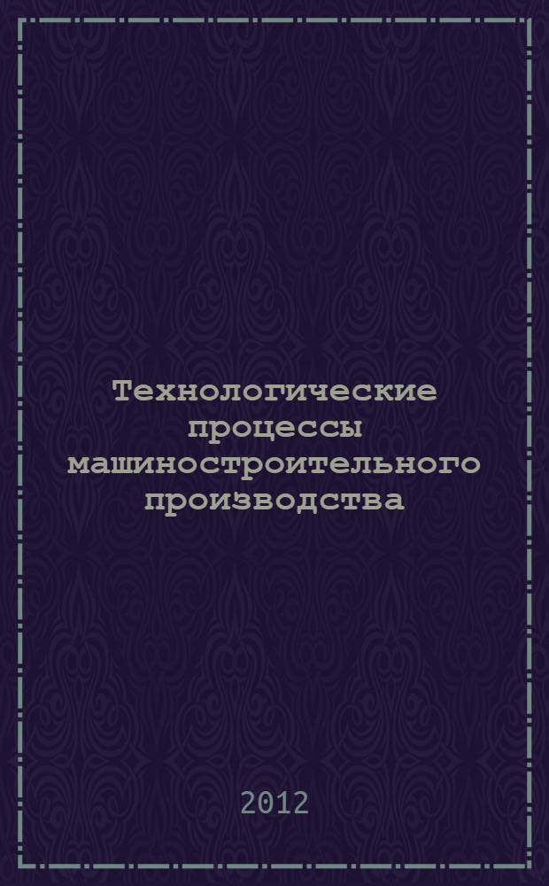 Технологические процессы машиностроительного производства : методические материалы для курсового проектирования и лабораторного практикума : учебное пособие для студентов машиностроительных специальностей
