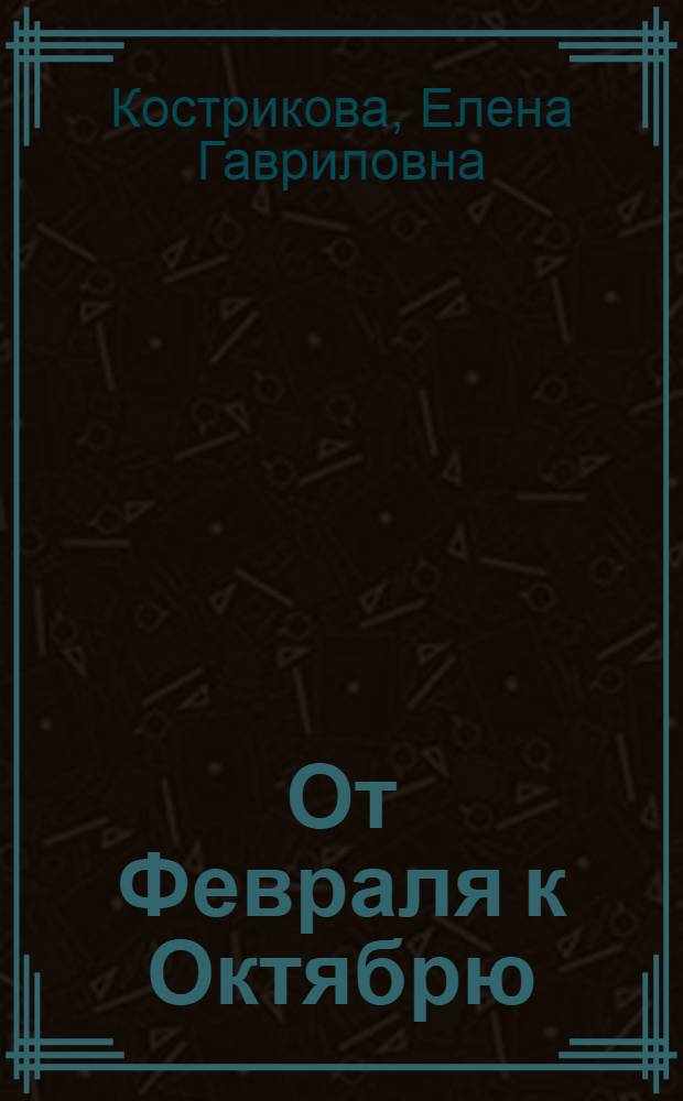 От Февраля к Октябрю : хроника революционных событий 1917 г. : факты, документы, свидетельства, комментарии
