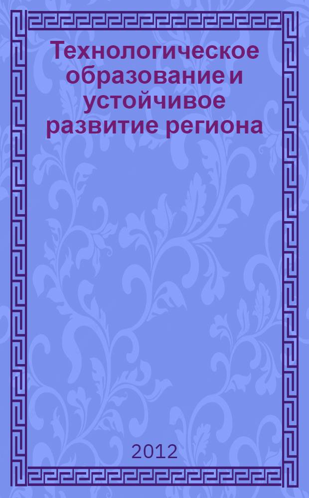 Технологическое образование и устойчивое развитие региона : сборник научных трудов Международной научно-практической конференции (13-20 октября, 2012 г.) : в 3-х ч. Ч. 2