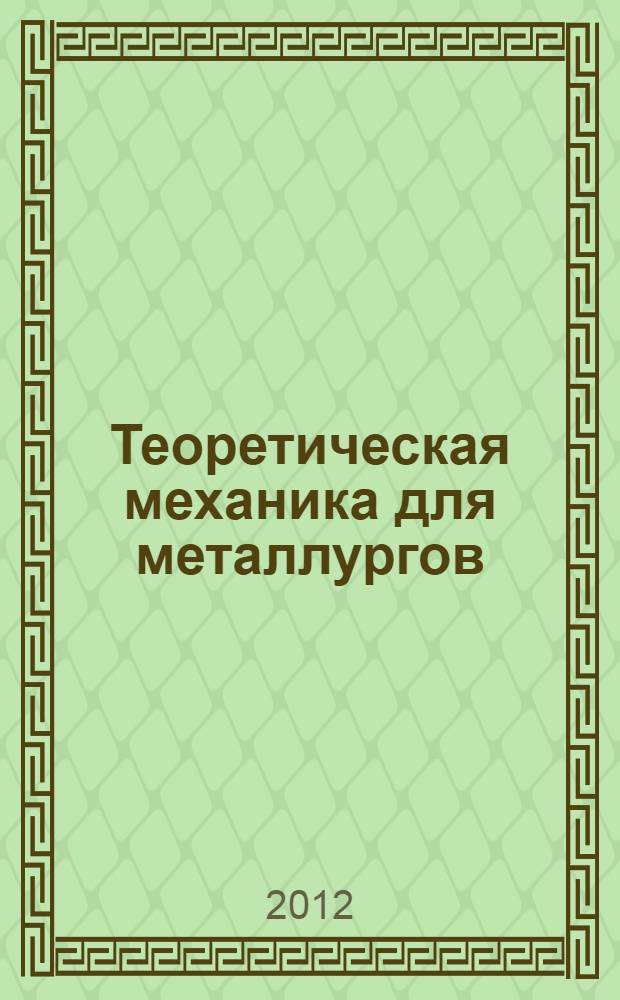 Теоретическая механика для металлургов : учебник : для студентов высших учебных заведений, обучающихся по направлению Металлургия 150100