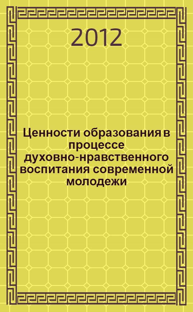 Ценности образования в процессе духовно-нравственного воспитания современной молодежи : материалы IV Международной научно-практической конференции (29 сентября 2012 г.) : сборник научных трудов