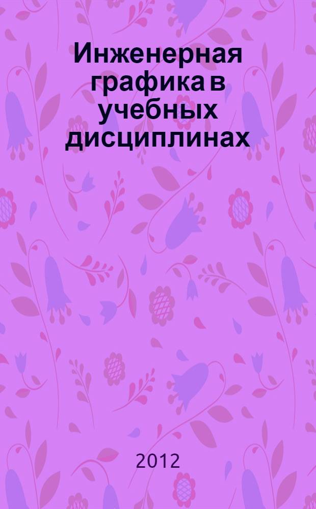 Инженерная графика в учебных дисциплинах : учебное пособие для студентов высших учебных заведений, обучающихся по направлению подготовки "Конструкторско-технологическое обеспечение машиностроительных производств"