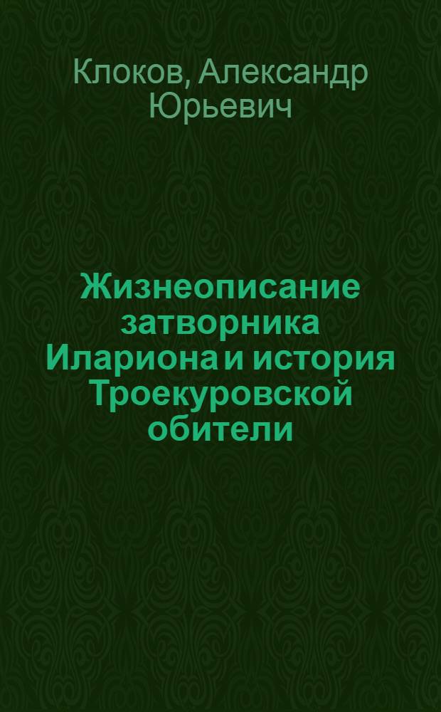 Жизнеописание затворника Илариона и история Троекуровской обители : очерки : 150-летию основания Троекуровской обители посвящается
