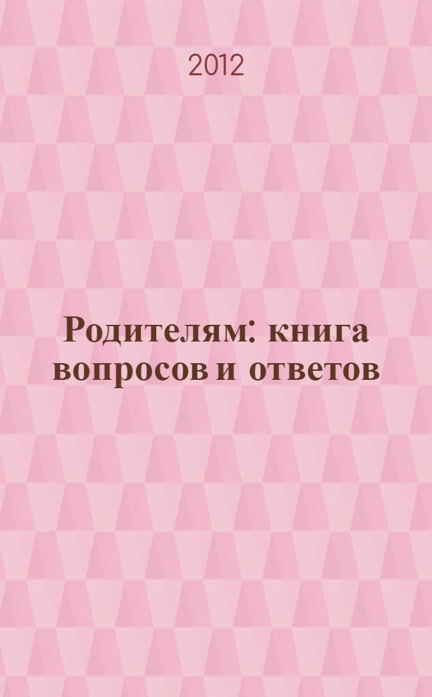 Родителям: книга вопросов и ответов : что делать, чтобы дети хотели учиться, умели дружить и росли самостоятельными