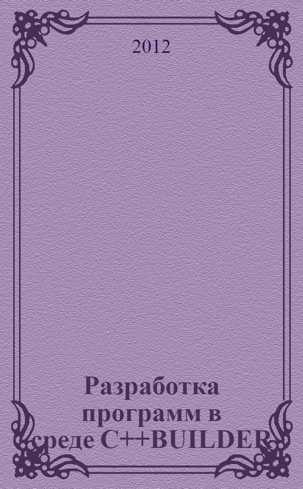 Разработка программ в среде C++BUILDER : учебное пособие по курсу "Технологии программирования" : для слушателей ФПКПиС и студентов, обучающихся по направлению "Прикладная математика и информатика"