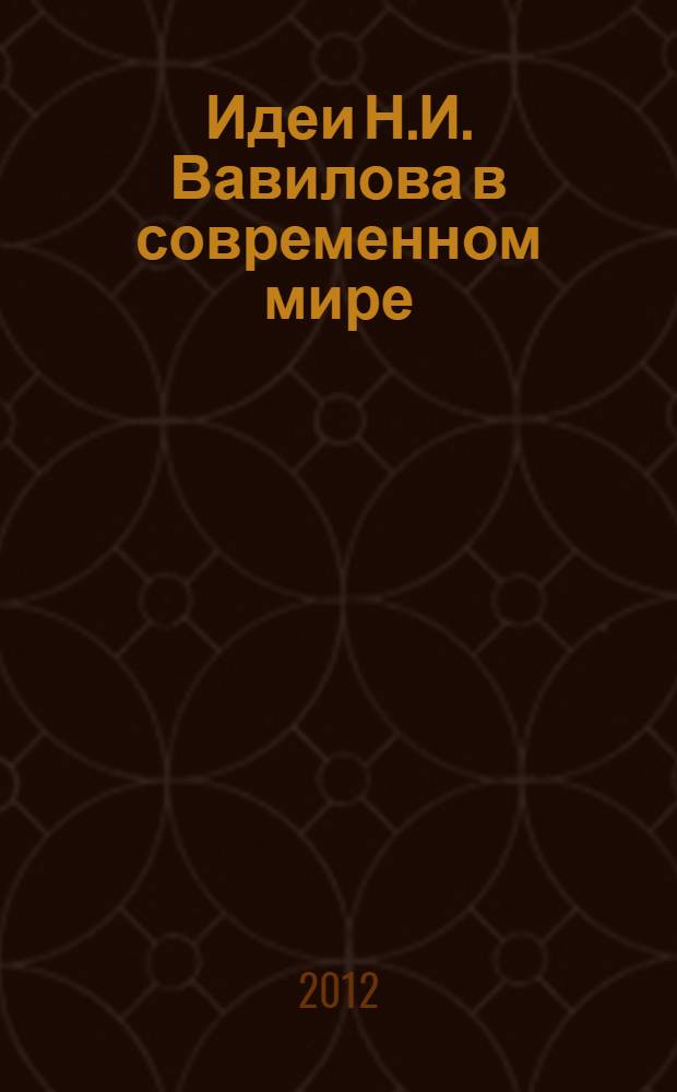 Идеи Н.И. Вавилова в современном мире = N.I. Vavilov's ideas in the modern world : тезисы докладов