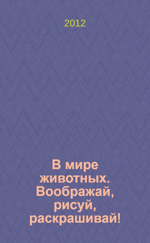 В мире животных. Воображай, рисуй, раскрашивай!