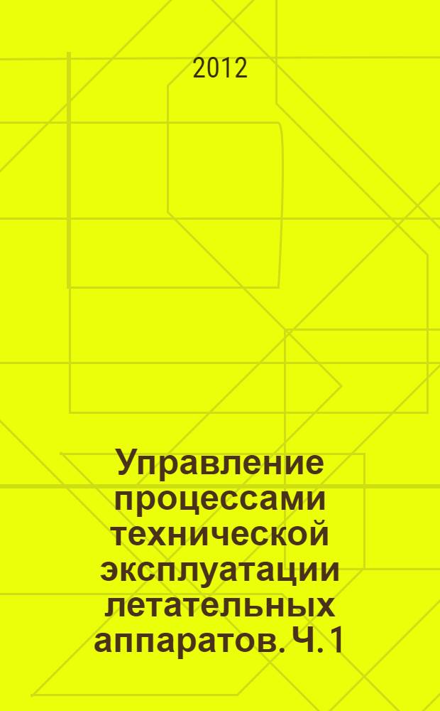 Управление процессами технической эксплуатации летательных аппаратов. Ч. 1 : Системный анализ процессов технической эксплуатации летательных аппаратов