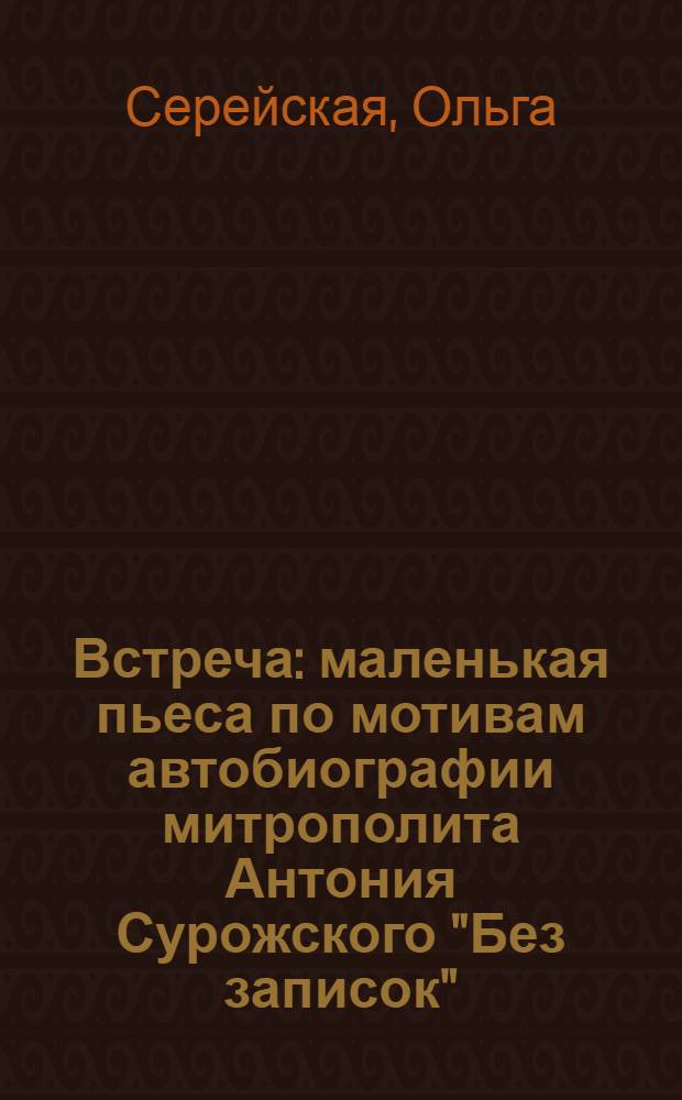 Встреча : маленькая пьеса по мотивам автобиографии митрополита Антония Сурожского "Без записок"