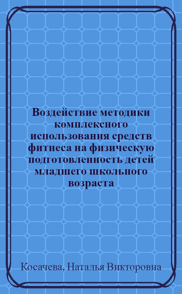 Воздействие методики комплексного использования средств фитнеса на физическую подготовленность детей младшего школьного возраста : автореф. дис. на соиск. учен. степ. к. п. н. : специальность 13.00.04 <Теория и методика физического воспитания, спортивной тренировки, оздоровительной и адаптивной физической культуры>