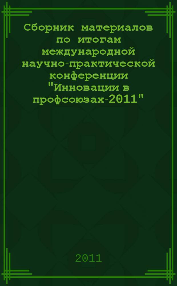 Сборник материалов по итогам международной научно-практической конференции "Инновации в профсоюзах-2011", [проходившей в рамках экономического форума "Иннопром-2011"], г. Екатеринбург, 14-17 июля 2011 г.