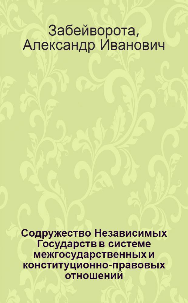 Содружество Независимых Государств в системе межгосударственных и конституционно-правовых отношений : автореф. дис. на соиск. учен. степ. д. ю. н. : специальность 12.00.02 <Конституционное право; муниципальное право> : специальность 12.00.10 <Международное право; Европейское право>