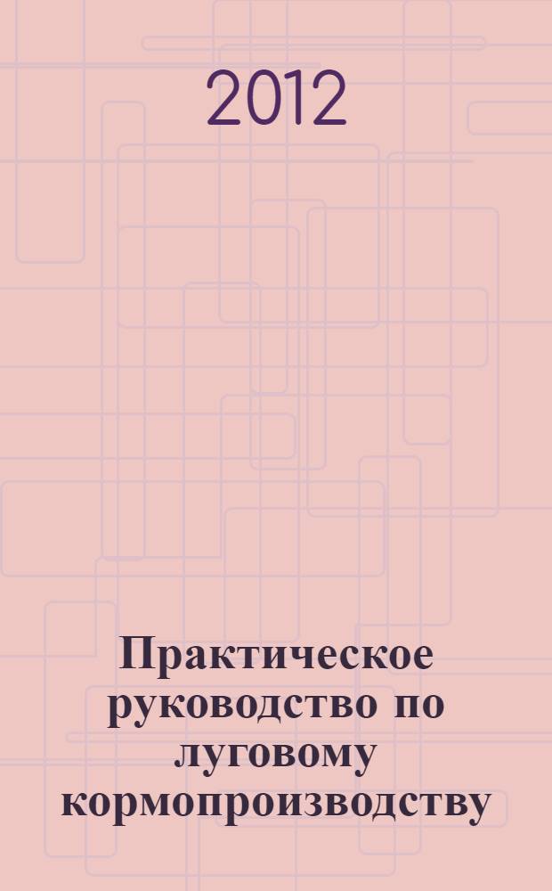Практическое руководство по луговому кормопроизводству : (в помощь сельхозтоваропроизводителям различных форм собственности)