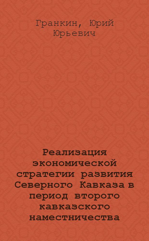 Реализация экономической стратегии развития Северного Кавказа в период второго кавказского наместничества (1844-1882 гг.) : автореф. дис. на соиск. учен. степ. д. ист. н. : специальность 07.00.02 <Отечественная история>