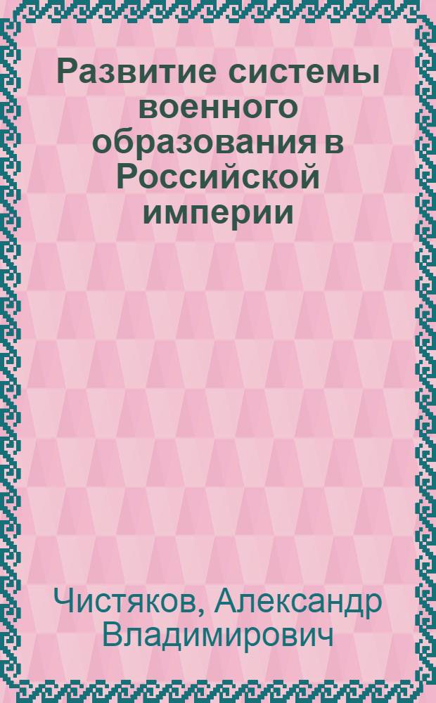 Развитие системы военного образования в Российской империи : (вторая половина XIX века - начало XX века) : автореф. дис. на соиск. учен. степ. к. п. н. : специальность 13.00.01 <Общая педагогика, история педагогики и образования>