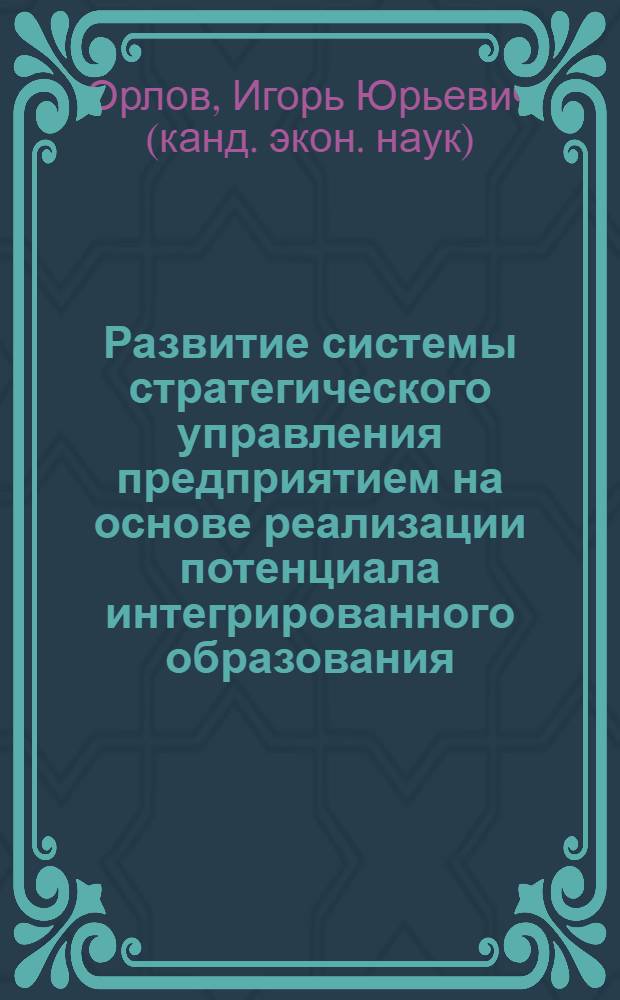 Развитие системы стратегического управления предприятием на основе реализации потенциала интегрированного образования : автореф. дис. на соиск. учен. степ. к. э. н. : специальность 08.00.05 <Экономика и управление народным хозяйством по отраслям и сферам деятельности>