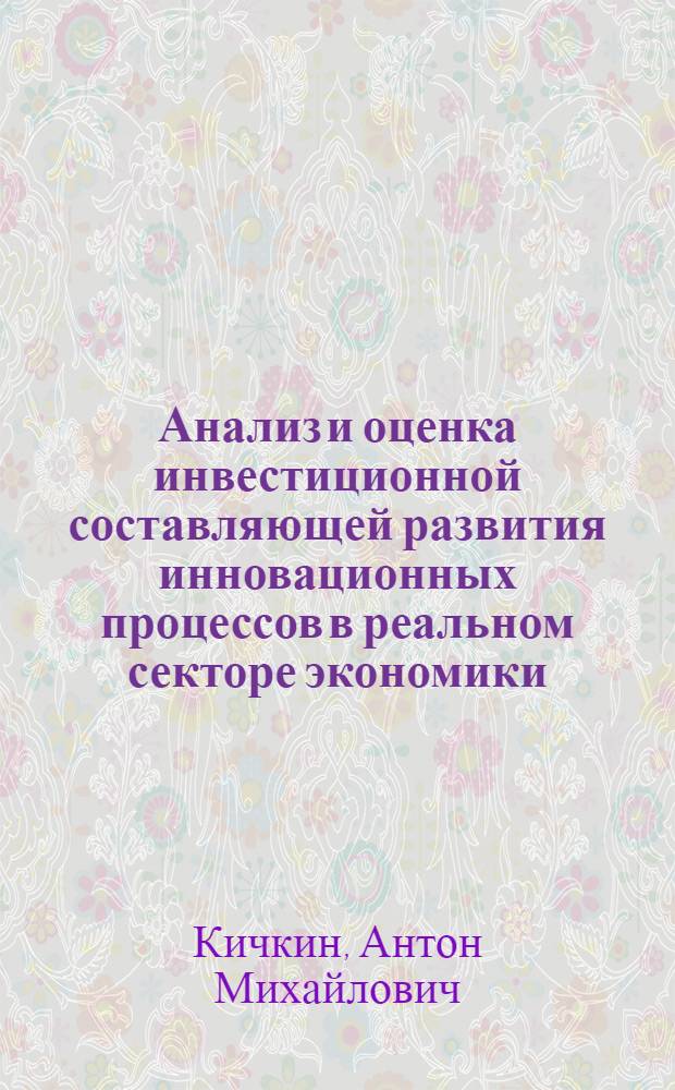 Анализ и оценка инвестиционной составляющей развития инновационных процессов в реальном секторе экономики : автореф. дис. на соиск. учен. степ. к. э. н. : специальность 08.00.05 <Экономика и управление народным хозяйством по отраслям и сферам деятельности>