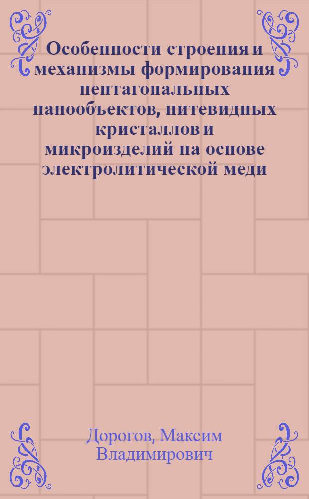 Особенности строения и механизмы формирования пентагональных нанообъектов, нитевидных кристаллов и микроизделий на основе электролитической меди : автореф. дис. на соиск. учен. степ. к. ф.-м. н. : специальность 01.04.07 <Физика конденсированного состояния>