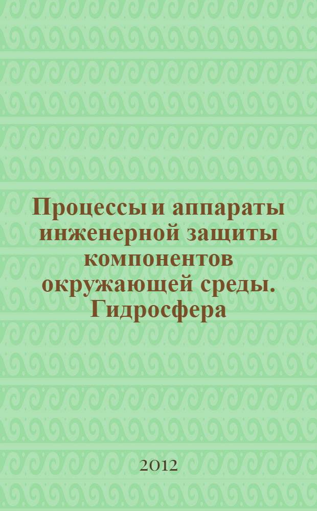 Процессы и аппараты инженерной защиты компонентов окружающей среды. Гидросфера : учебное пособие : для студентов технических вузов, обучающихся по направлению 280700 "Техносферная безопасность" профиля "Инженерная защита окружающей среды"