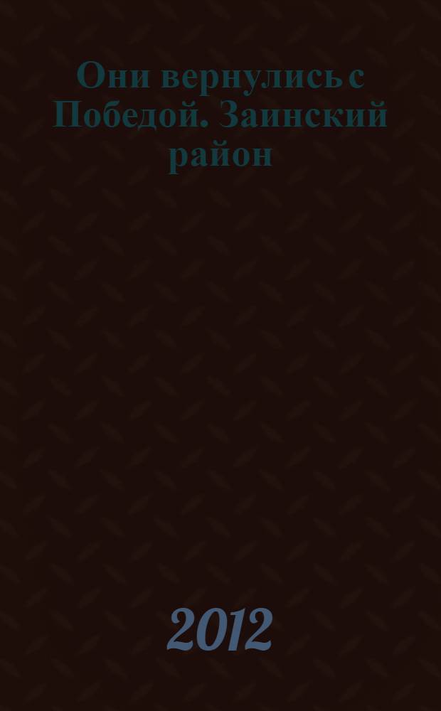 Они вернулись с Победой. Заинский район : Республика Татарстан : (список уроженцев и жителей Заинского района, мобилизованных Заинским и Акташским РВК, сражавшихся на фронтах Второй мировой войны и вернувшихся с Победой)