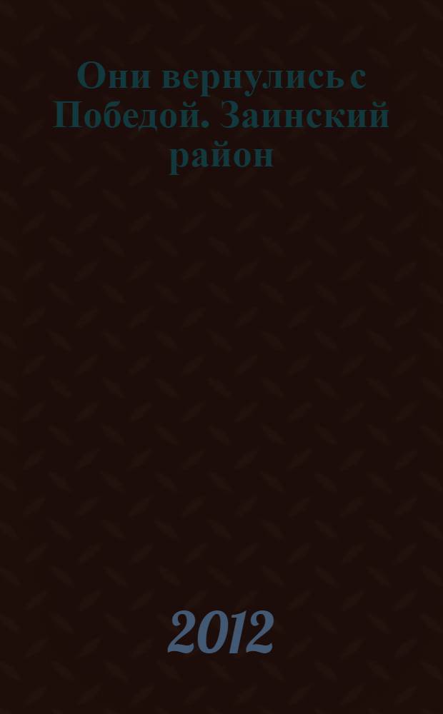 Они вернулись с Победой. Заинский район : Республика Татарстан : (список уроженцев и жителей Заинского района, мобилизованных Заинским и Акташским РВК, сражавшихся на фронтах Второй мировой войны и вернувшихся с Победой)